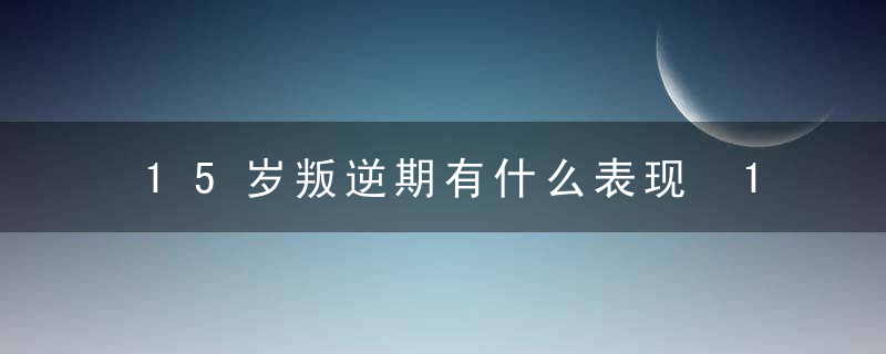 15岁叛逆期有什么表现 15岁叛逆期的特征